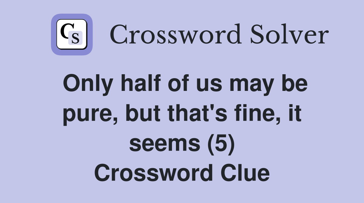Only half of us may be pure, but that's fine, it seems (5) Crossword